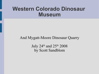 Western Colorado Dinosaur  Museum And Mygatt-Moore Dinosaur Quarry July 24 th  and 25 th  2008 by Scott Sandblom 