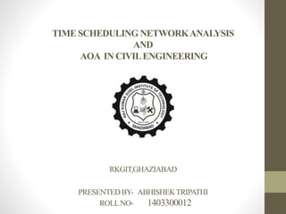 TIME SCHEDULING NETWORKANALYSIS
AND
AOA IN CIVILENGINEERING
RKGIT,GHAZIABAD
PRESENTEDBY- ABHISHEKTRIPATHI
ROLLNO- 1403300012
 