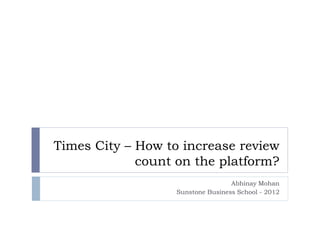 Times City – How to increase review
             count on the platform?
                                   Abhinay Mohan
                   Sunstone Business School - 2012
 