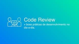 Code Review
+ boas práticas de desenvolvimento no
dia-a-dia.
 