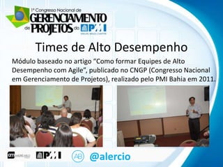 Clique para editar o título mestre
Times de Alto Desempenho
Módulo baseado no artigo “Como formar Equipes de Alto
Desempenho com Agile”, publicado no CNGP (Congresso Nacional
• Clique para editar o texto mestre
em Gerenciamento de Projetos), realizado pelo PMI Bahia em 2011.

– Segundo nível

• Terceiro nível
– Quarto nível
» Quinto nível

@alercio

 