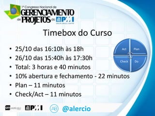 Clique para editar o Curso mestre
título
Timebox do
•
•
•
•
•
•

Act
25/10 das 16:10h àstexto mestre
Clique para editar o 18h
26/10 das 15:40h às 17:30h
– Segundo nível
Check
• Terceiro nível
Total: 3 horas e 40 minutos
– Quarto nível
10% abertura enível
fechamento - 22 minutos
» Quinto
Plan – 11 minutos
Check/Act – 11 minutos

@alercio

Plan

Do

 