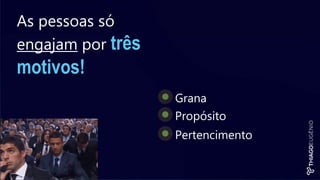 As pessoas só
engajam por três
motivos!
Grana
Propósito
Pertencimento
 