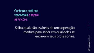 Conheçaoperfil dos
vendedores esepare
asfunções.
Saiba quais são as áreas de uma operação
madura para saber em qual delas se
encaixam seus profissionais.
 