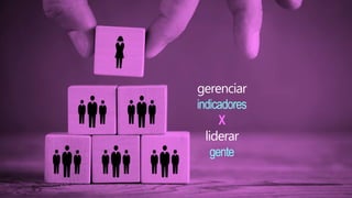 gerenciar
indicadores
X
liderar
gente
 