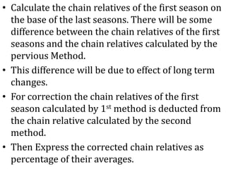 Methods Of Seasonal Variation:- Seasonal Average MethodLink Relative MethodRatio To Trend MethodRatio To Moving Average Method