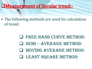 Measurement of Secular trend:• The following methods are used for calculation
of trend:






Free Hand Curve Method:
Semi – Average Method:
Moving Average Method:
Least Square Method:

 