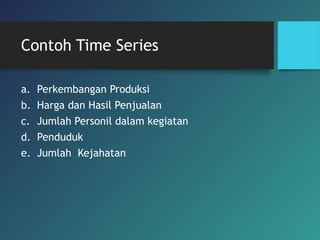 Contoh Time Series
a. Perkembangan Produksi
b. Harga dan Hasil Penjualan
c. Jumlah Personil dalam kegiatan
d. Penduduk
e. Jumlah Kejahatan
 