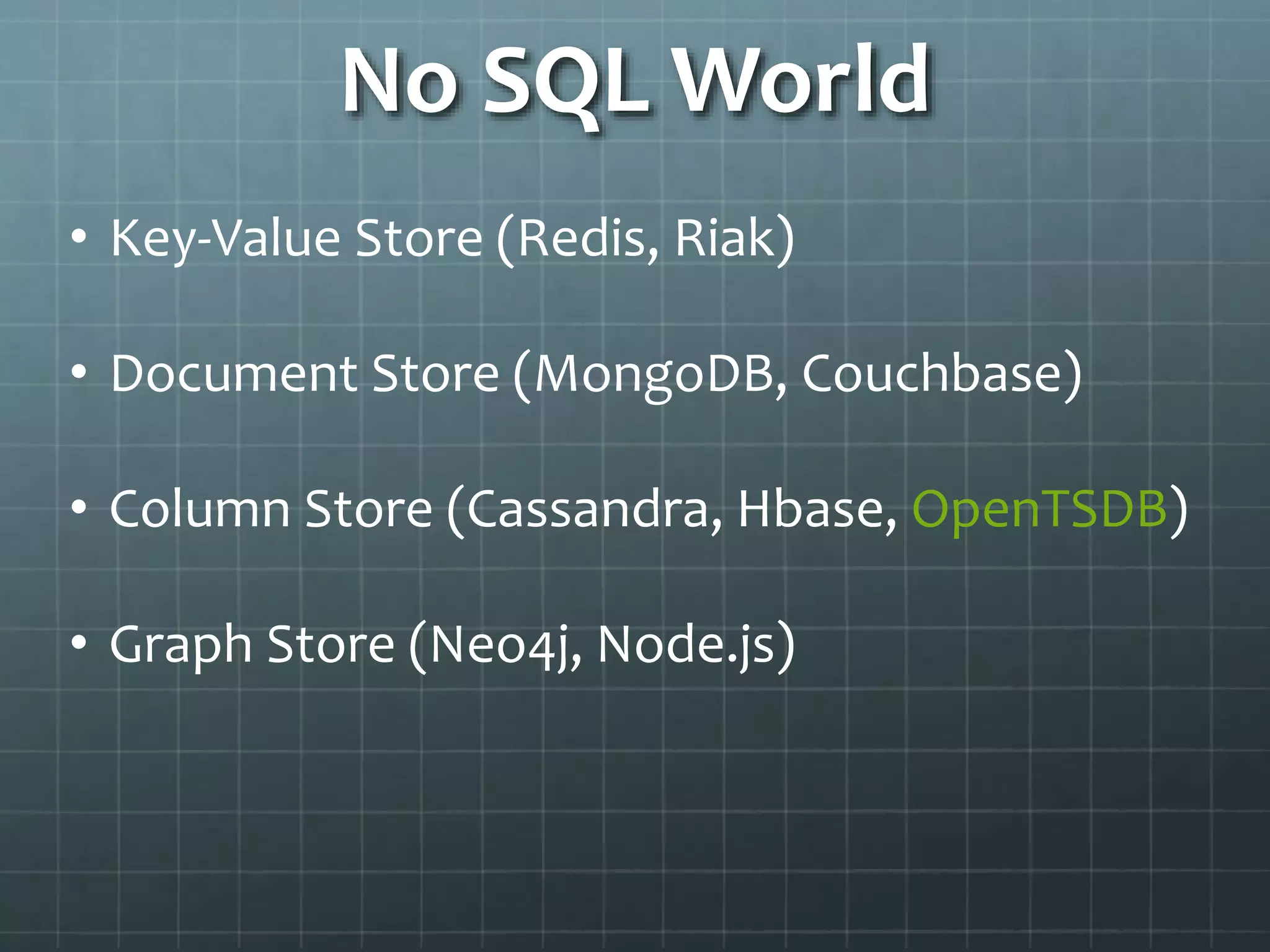 No SQL World
• Key-Value Store (Redis, Riak)
• Document Store (MongoDB, Couchbase)
• Column Store (Cassandra, Hbase, OpenTSDB)
• Graph Store (Neo4j, Node.js)
 