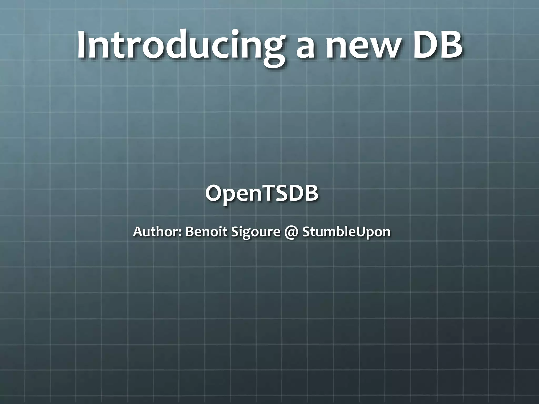 Introducing a new DB
OpenTSDB
Author: Benoit Sigoure @ StumbleUpon
 