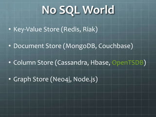 No SQL World
• Key-Value Store (Redis, Riak)
• Document Store (MongoDB, Couchbase)
• Column Store (Cassandra, Hbase, OpenTSDB)
• Graph Store (Neo4j, Node.js)
 