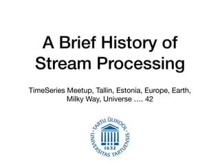A Brief History of
Stream Processing
TimeSeries Meetup, Tallin, Estonia, Europe, Earth,
Milky Way, Universe …. 42
 