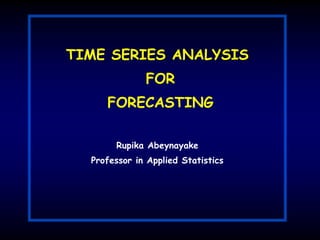 TIME SERIES ANALYSIS
FOR
FORECASTING
Rupika Abeynayake
Professor in Applied Statistics
 