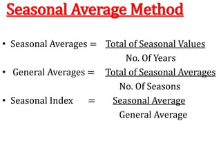 Seasonal Average Method
• Seasonal Averages = Total of Seasonal Values
No. Of Years
• General Averages = Total of Seasonal Averages
No. Of Seasons
• Seasonal Index = Seasonal Average
General Average
 
