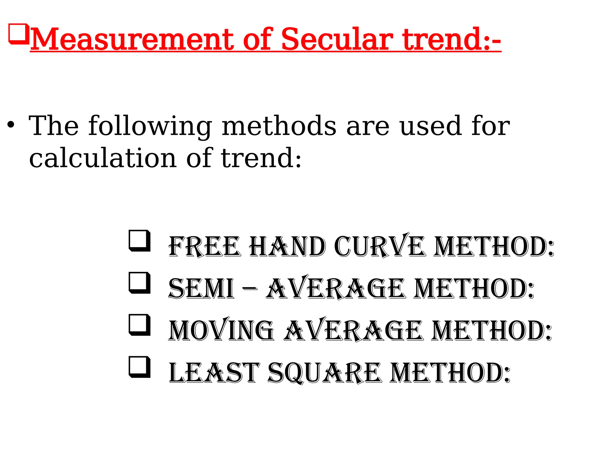 Measurement of Secular trend:-
• The following methods are used for
calculation of trend:
 Free Hand Curve Method:
 Semi – Average Method:
 Moving Average Method:
 Least Square Method:
 