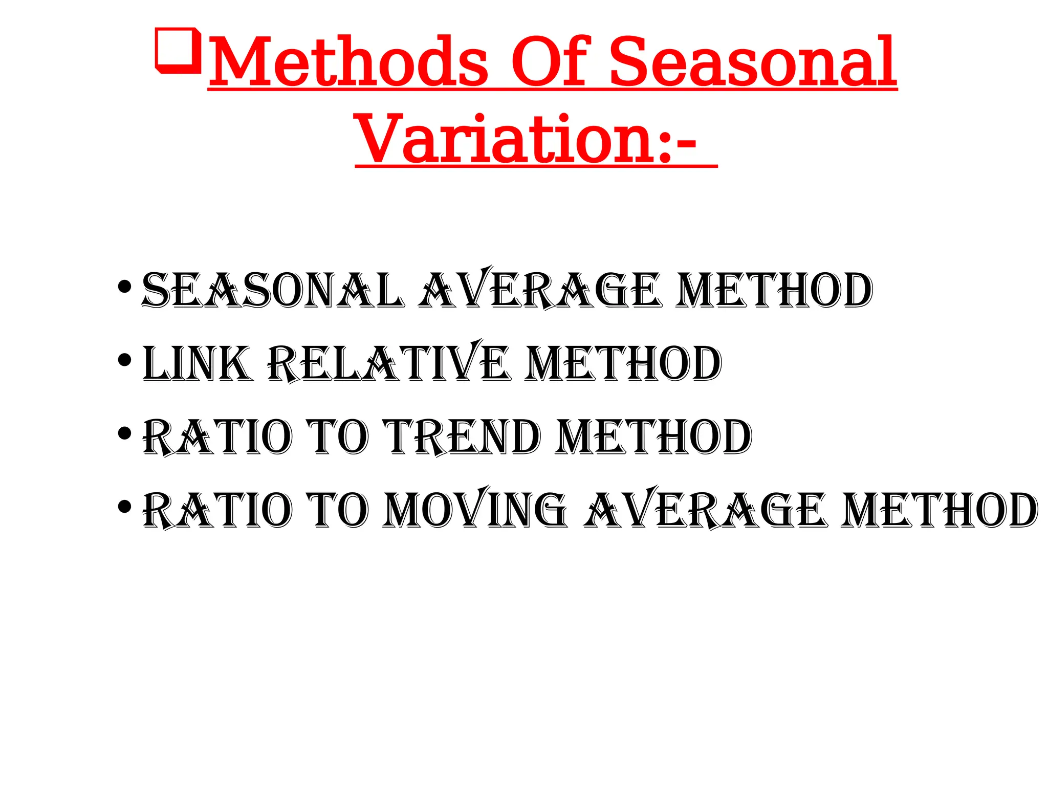 Methods Of Seasonal
Variation:-
•Seasonal Average Method
•Link Relative Method
•Ratio To Trend Method
•Ratio To Moving Average Method
 