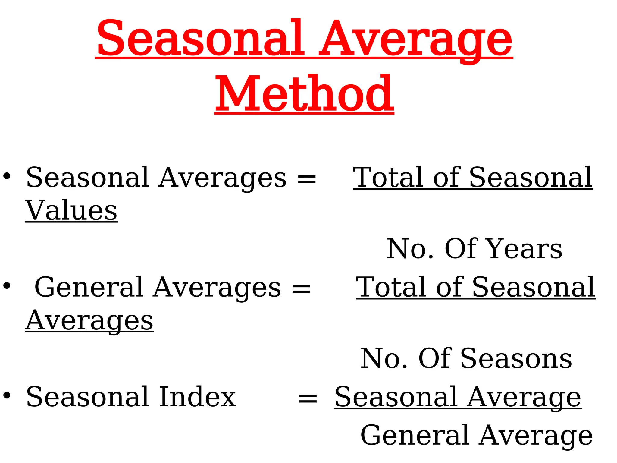 Seasonal Average
Method
• Seasonal Averages = Total of Seasonal
Values
No. Of Years
• General Averages = Total of Seasonal
Averages
No. Of Seasons
• Seasonal Index = Seasonal Average
General Average
 
