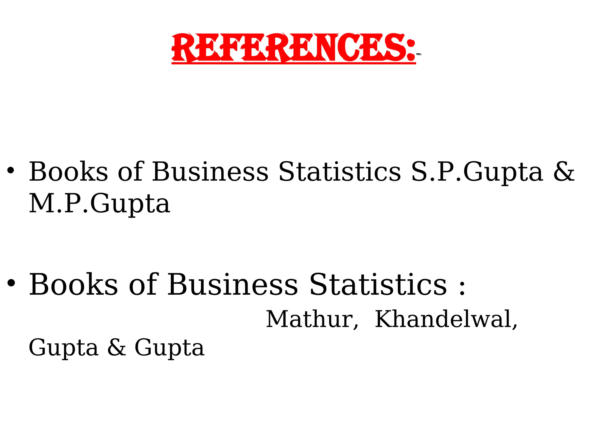 References:-
• Books of Business Statistics S.P.Gupta &
M.P.Gupta
• Books of Business Statistics :
Mathur, Khandelwal,
Gupta & Gupta
 