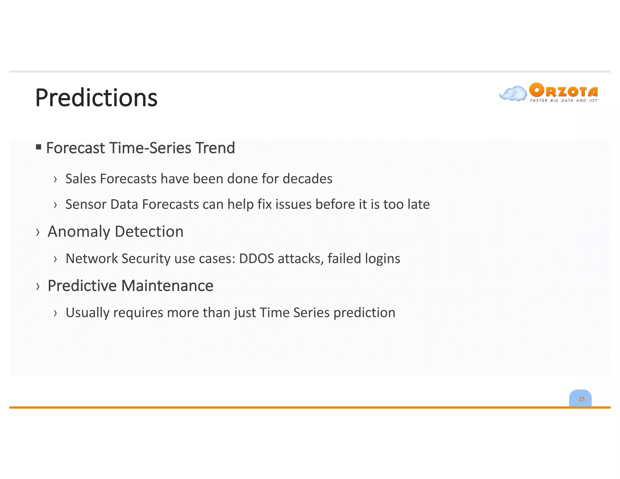 Predictions
§ Forecast	Time-Series	Trend
› Sales	Forecasts	have	been	done	for	decades
› Sensor	Data	Forecasts	can	help	fix	issues	before	it	is	too	late
› Anomaly	Detection
› Network	Security	use	cases:	DDOS	attacks,	failed	logins
› Predictive	Maintenance
› Usually	requires	more	than	just	Time	Series	prediction
25
 