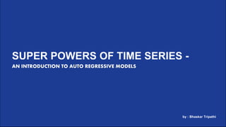 WHAT’S NEXT IS NOW
The Convergence of Technology and Marketing
Presented by
SUPER POWERS OF TIME SERIES -
AN INTRODUCTION TO AUTO REGRESSIVE MODELS
by : Bhaskar Tripathi
 