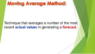 Moving Average Method:
 —Technique that averages a number of the most
recent actual values in generating a forecast.
 