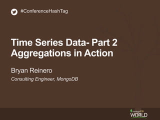 Consulting Engineer, MongoDB
Bryan Reinero
#ConferenceHashTag
Time Series Data- Part 2
Aggregations in Action
 