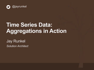 Solution Architect
Jay Runkel
@jayrunkel
Time Series Data:
Aggregations in Action
 