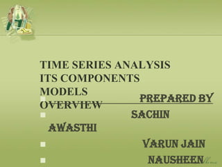 TIME SERIES ANALYSISITS COMPONENTSMODELSOVERVIEW                                  Prepared By                               Sachin Awasthi                                   Varun Jain Nausheen 