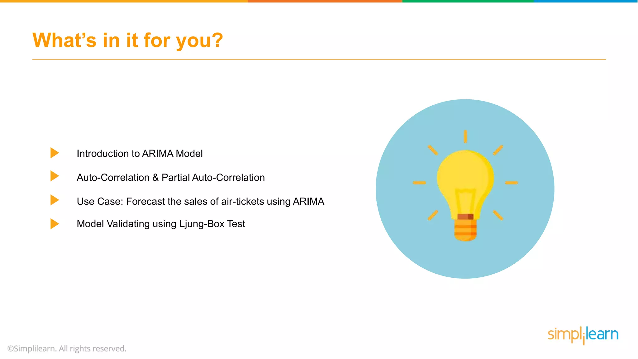 What’s in it for you?
Introduction to ARIMA Model
Auto-Correlation & Partial Auto-Correlation
Use Case: Forecast the sales of air-tickets using ARIMA
Model Validating using Ljung-Box Test
 