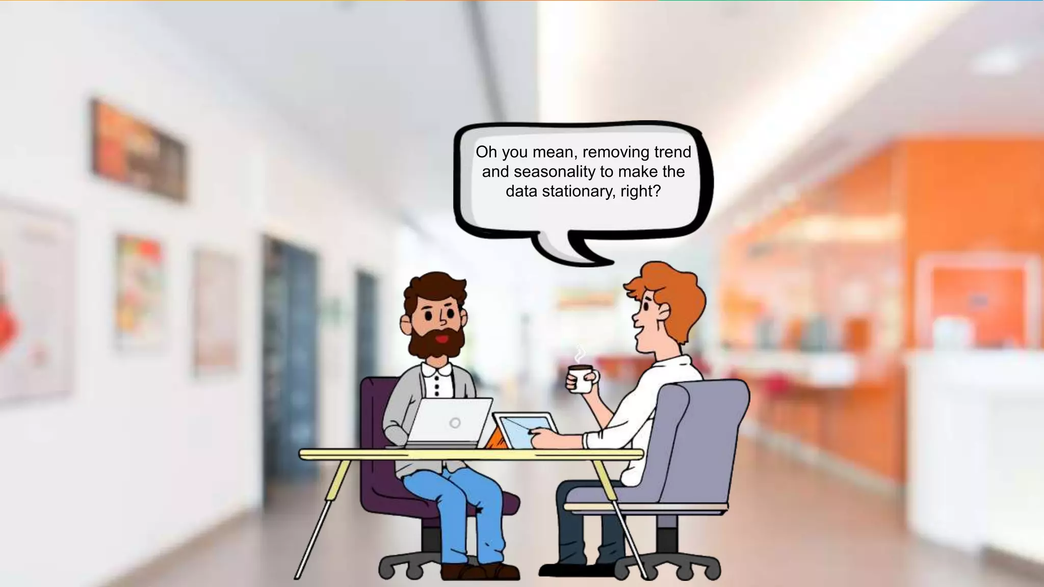 Oh you mean, removing trend
and seasonality to make the
data stationary, right?
 