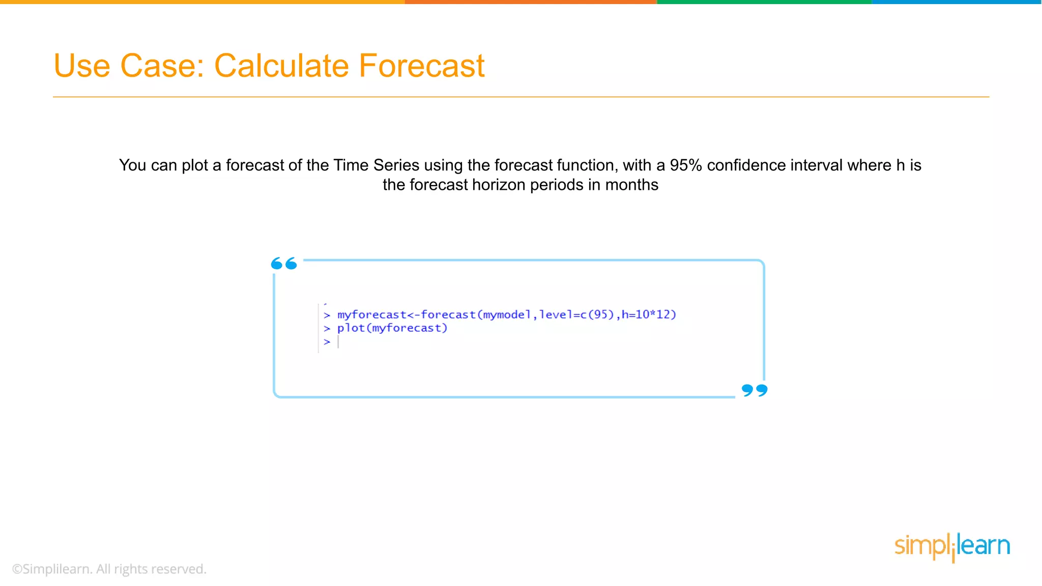 Use Case: Calculate Forecast
You can plot a forecast of the Time Series using the forecast function, with a 95% confidence interval where h is
the forecast horizon periods in months
 
