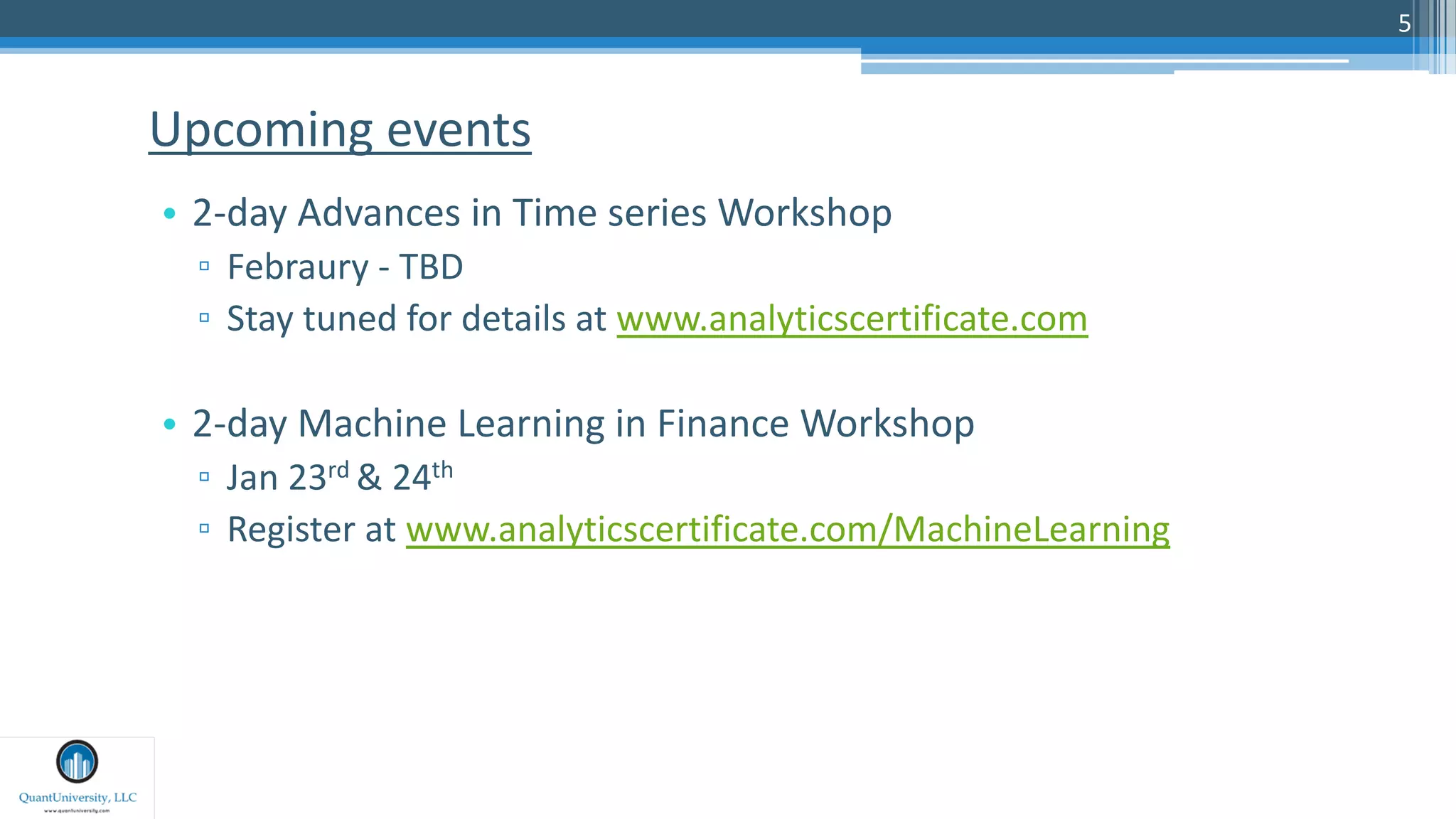 5
• 2-day Advances in Time series Workshop
▫ Febraury - TBD
▫ Stay tuned for details at www.analyticscertificate.com
• 2-day Machine Learning in Finance Workshop
▫ Jan 23rd & 24th
▫ Register at www.analyticscertificate.com/MachineLearning
Upcoming events
 
