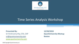 Time Series Analysis Workshop
2018 Copyright QuantUniversity LLC.
Presented By:
Sri Krishnamurthy, CFA, CAP
sri@quantuniversity.com
www.quantuniversity.com
12/20/2018
QuantUniversity Meetup
Boston
 