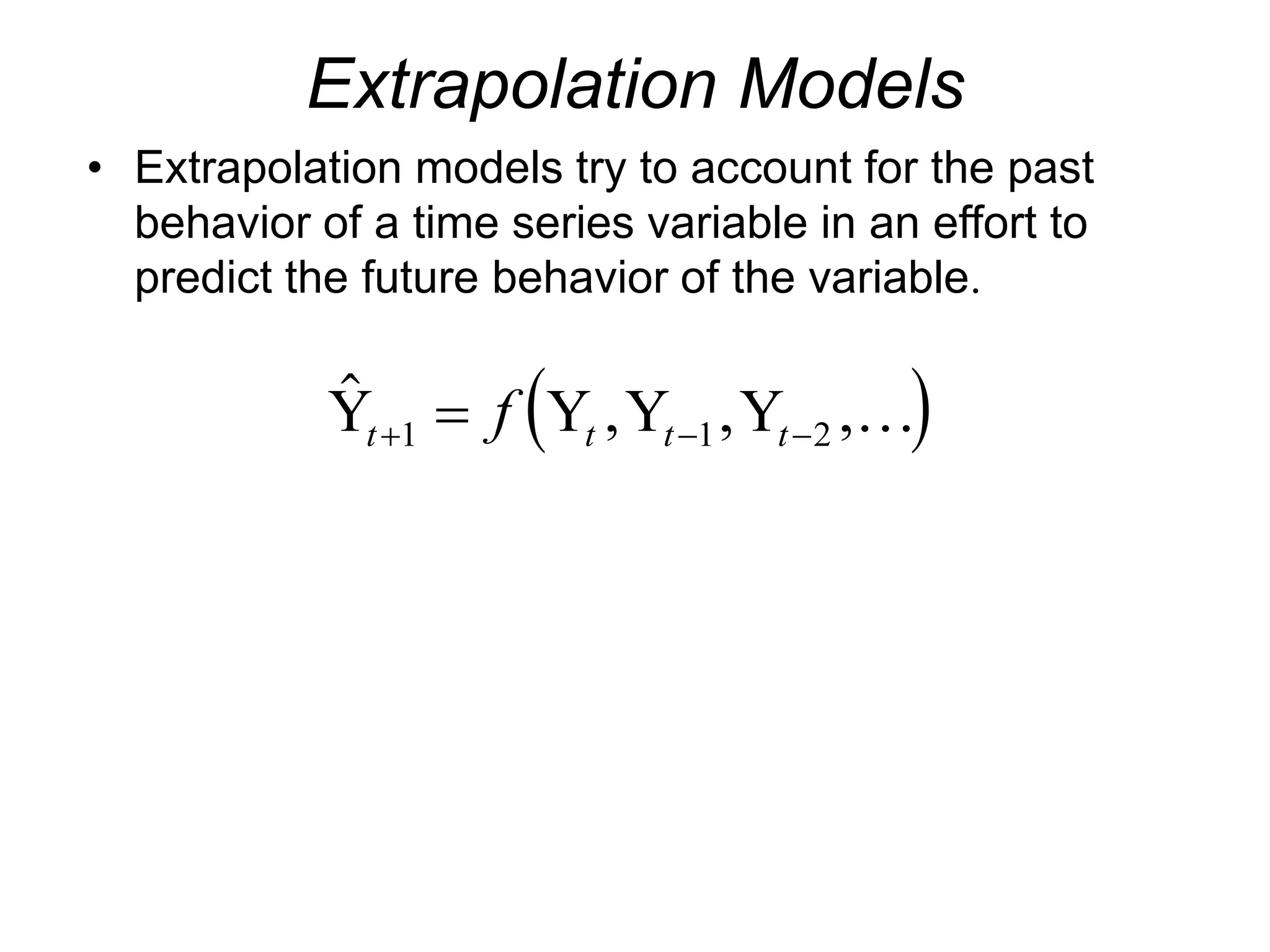 Extrapolation Models
• Extrapolation models try to account for the past
behavior of a time series variable in an effort to
predict the future behavior of the variable.
 
 , , ,
Y Y Y Y
t t t t
f
  

1 1 2 
 