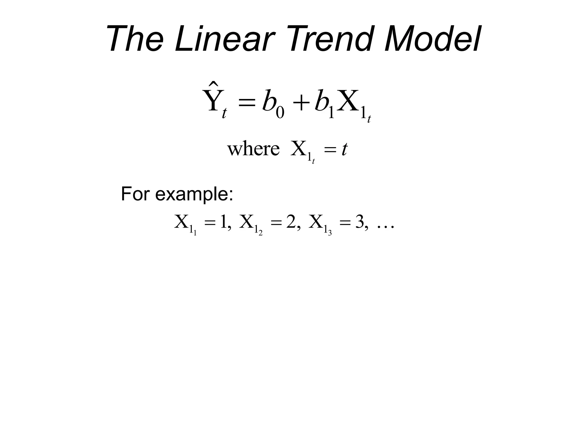 The Linear Trend Model

Y X
t b b t
 
0 1 1
where X1t
t

For example:
X X X
1 1 1
1 2 3
1 2 3
  
, , , 
 