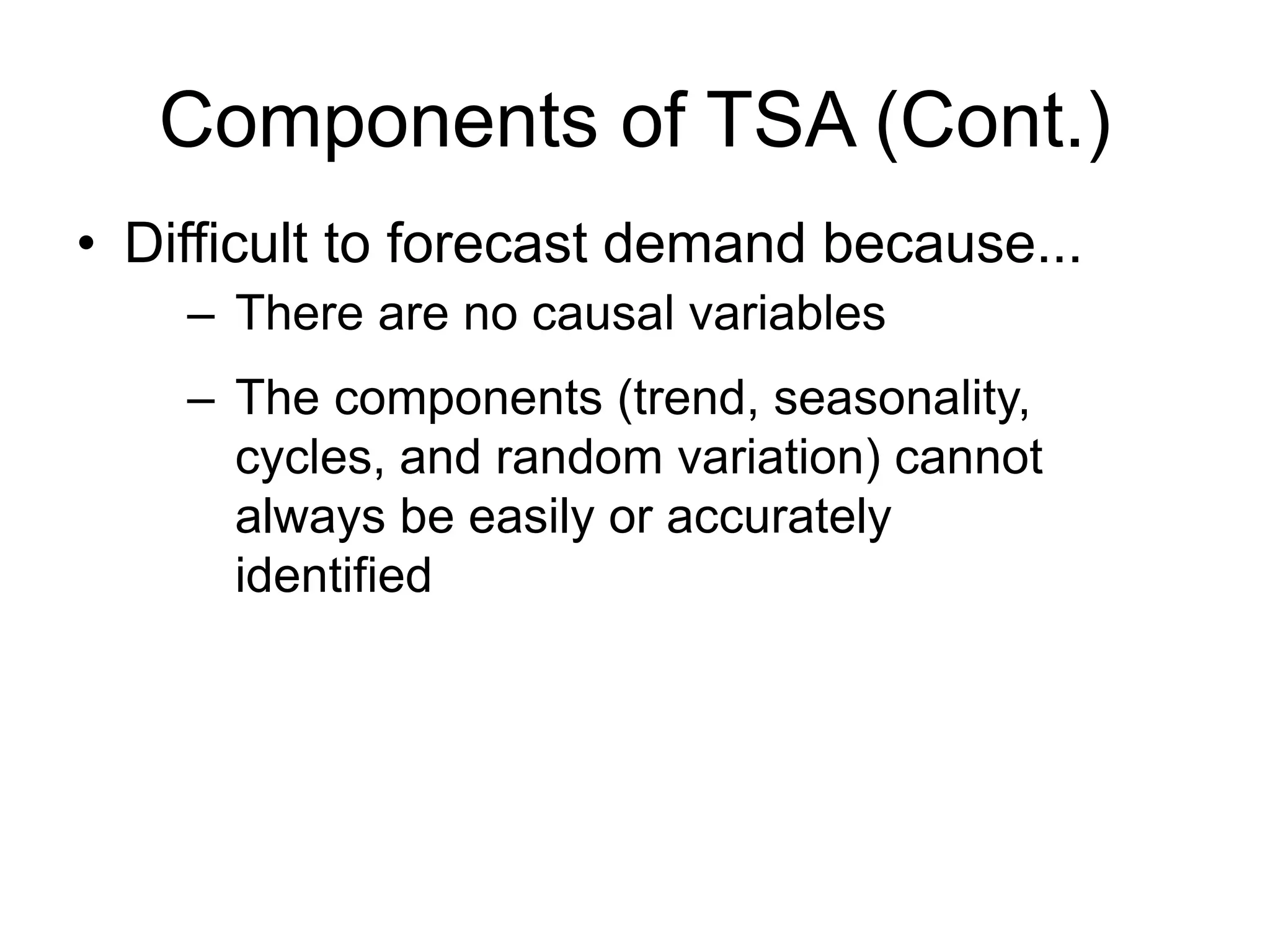 Components of TSA (Cont.)
• Difficult to forecast demand because...
– There are no causal variables
– The components (trend, seasonality,
cycles, and random variation) cannot
always be easily or accurately
identified
 