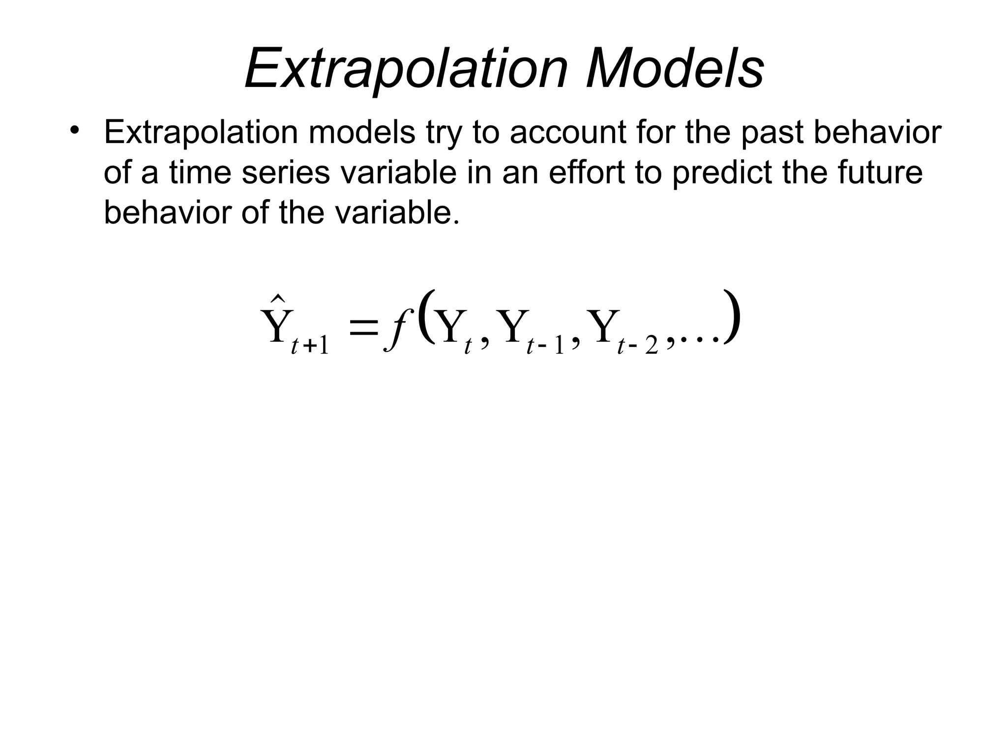 Extrapolation Models
• Extrapolation models try to account for the past behavior
of a time series variable in an effort to predict the future
behavior of the variable.
 
 , , ,
Y Y Y Y
t t t t
f
  

1 1 2 
 