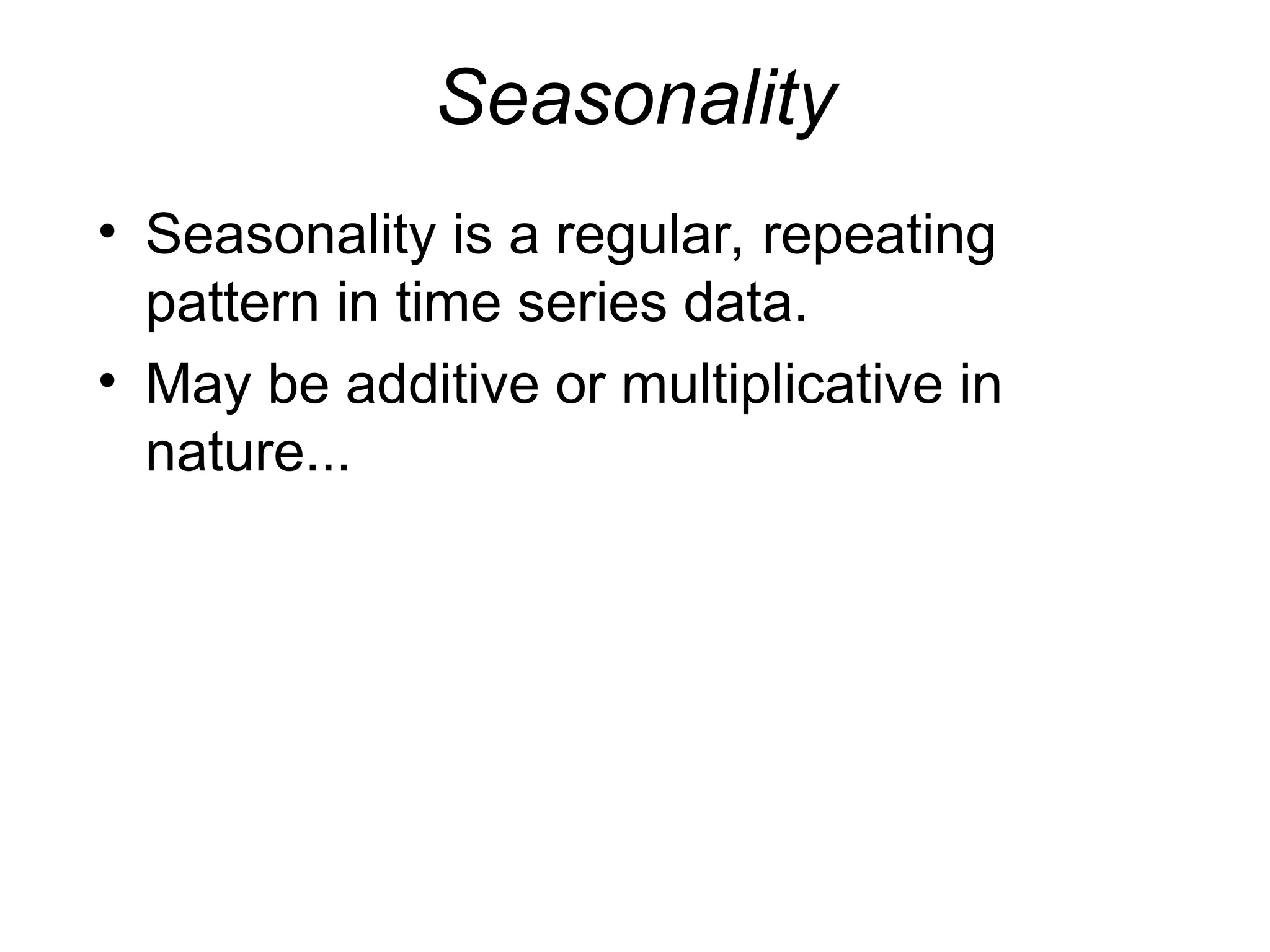 Seasonality
• Seasonality is a regular, repeating
pattern in time series data.
• May be additive or multiplicative in
nature...
 