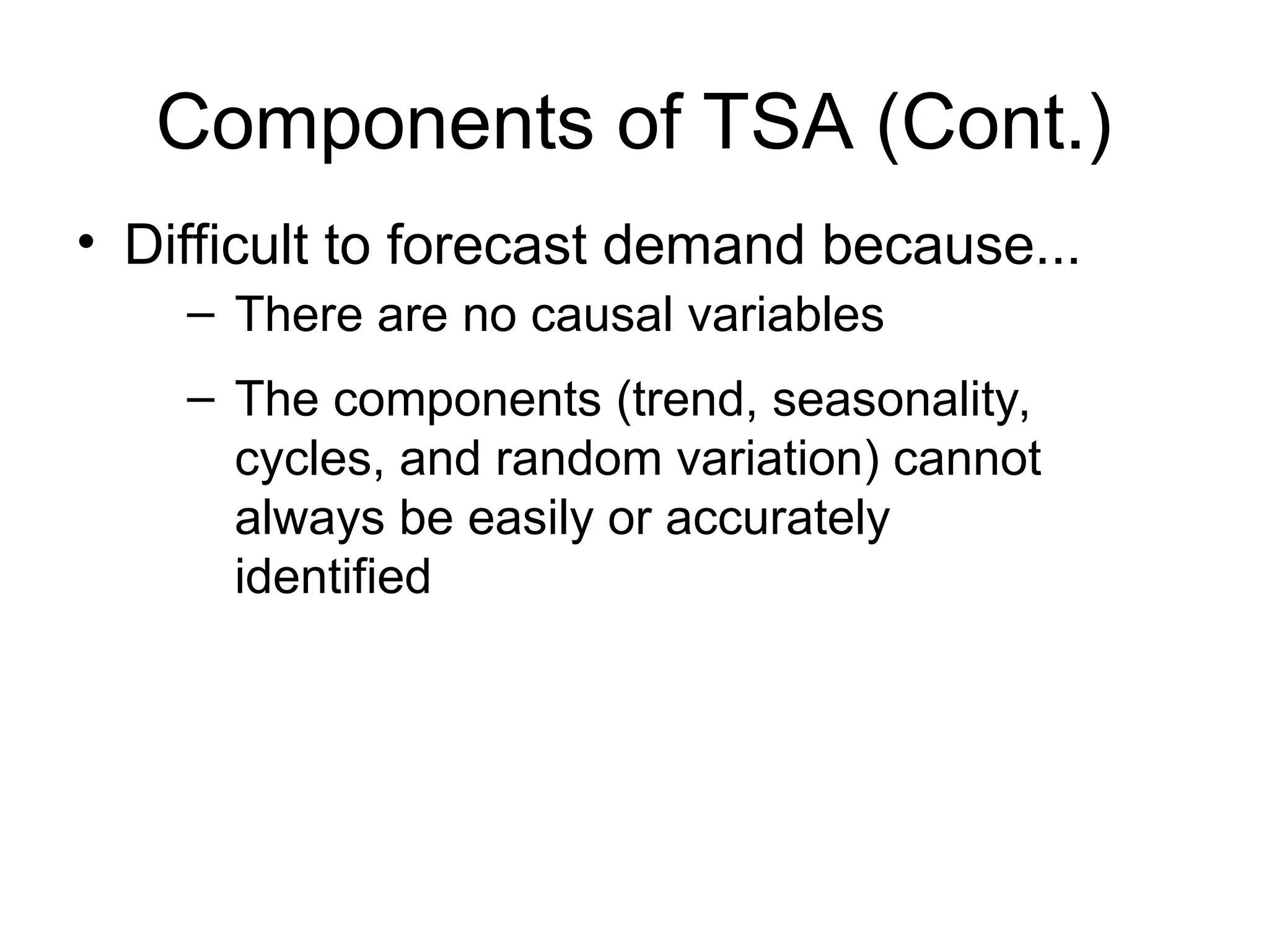 Components of TSA (Cont.)
• Difficult to forecast demand because...
– There are no causal variables
– The components (trend, seasonality,
cycles, and random variation) cannot
always be easily or accurately
identified
 