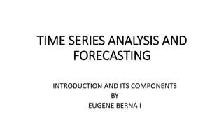 TIME SERIES ANALYSIS AND
FORECASTING
INTRODUCTION AND ITS COMPONENTS
BY
EUGENE BERNA I
 