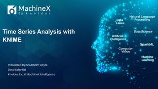 Time Series Analysis with
KNIME
Presented By: Shubham Goyal
Data Scientist
Knoldus Inc. & MachineX Intelligence
 
