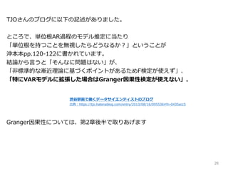26
TJOさんのブログに以下の記述がありました。
ところで、単位根AR過程のモデル推定に当たり
「単位根を持つことを無視したらどうなるか？」ということが
沖本本pp.120-122に書かれています。
結論から言うと「そんなに問題はない」が、
「非標準的な漸近理論に基づくポイントがあるためF検定が使えず」、
「特にVARモデルに拡張した場合はGranger因果性検定が使えない」。
Granger因果性については、第2章後半で取りあげます
渋谷駅前で働くデータサイエンティストのブログ
出典：https://tjo.hatenablog.com/entry/2013/08/16/095536#fn-0435acc5
 