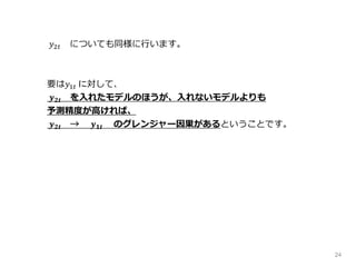 24
𝑦2𝑡 についても同様に行います。
要は𝑦1𝑡 に対して、
𝒚 𝟐𝒕 を入れたモデルのほうが、入れないモデルよりも
予測精度が高ければ、
𝒚 𝟐𝒕 → 𝒚 𝟏𝒕 のグレンジャー因果があるということです。
 