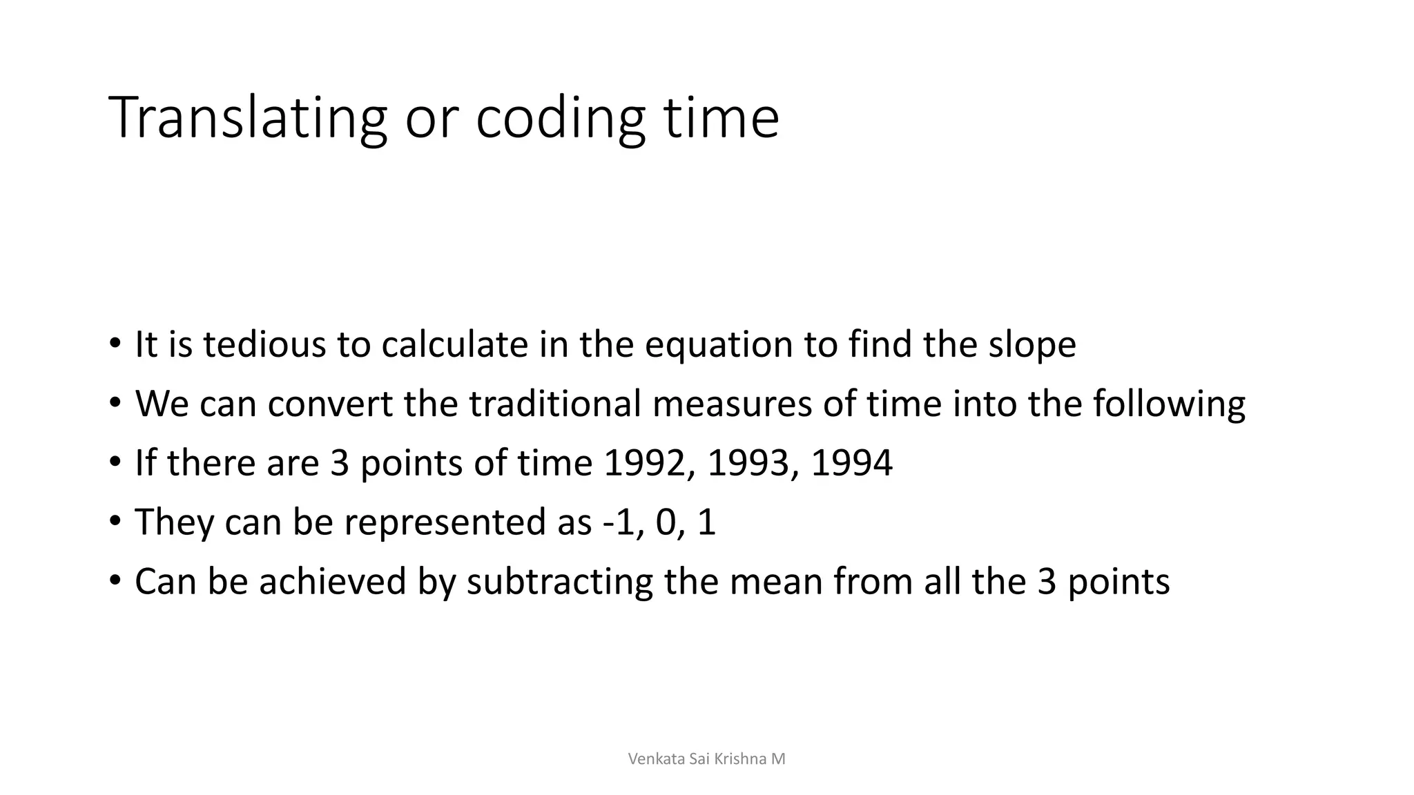 Translating or coding time
• It is tedious to calculate in the equation to find the slope
• We can convert the traditional measures of time into the following
• If there are 3 points of time 1992, 1993, 1994
• They can be represented as -1, 0, 1
• Can be achieved by subtracting the mean from all the 3 points
Venkata Sai Krishna M
 