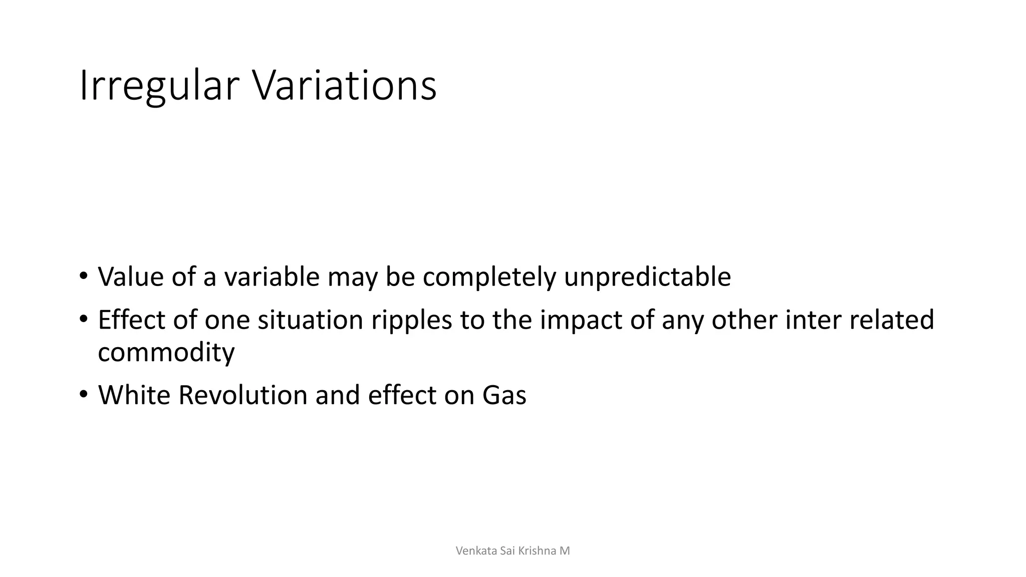 Irregular Variations
• Value of a variable may be completely unpredictable
• Effect of one situation ripples to the impact of any other inter related
commodity
• White Revolution and effect on Gas
Venkata Sai Krishna M
 