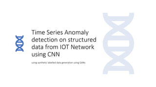 Time Series Anomaly
detection on structured
data from IOT Network
using CNN
using synthetic labelled data generation using GANs
 