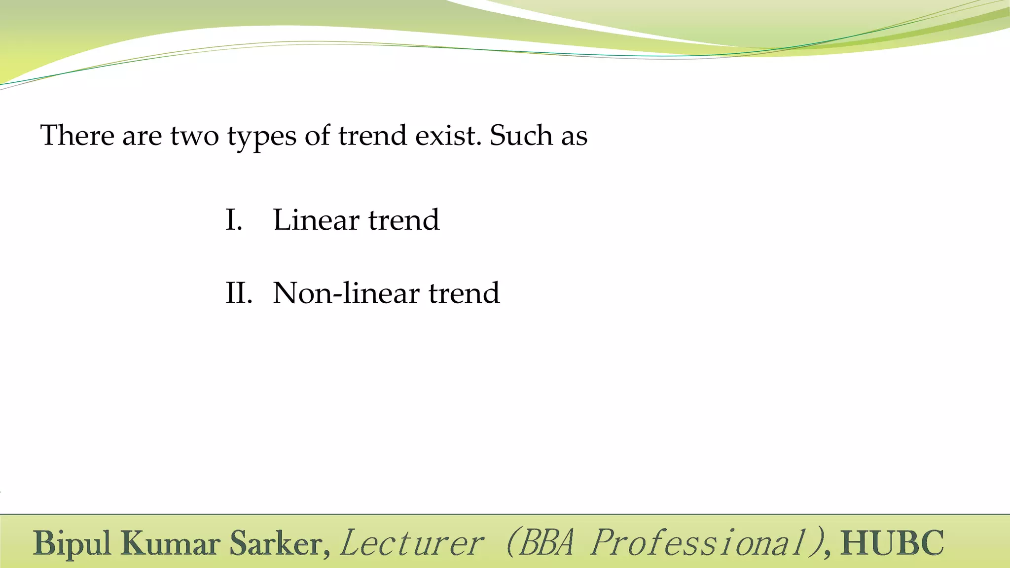 There are two types of trend exist. Such as
I. Linear trend
II. Non-linear trend
 