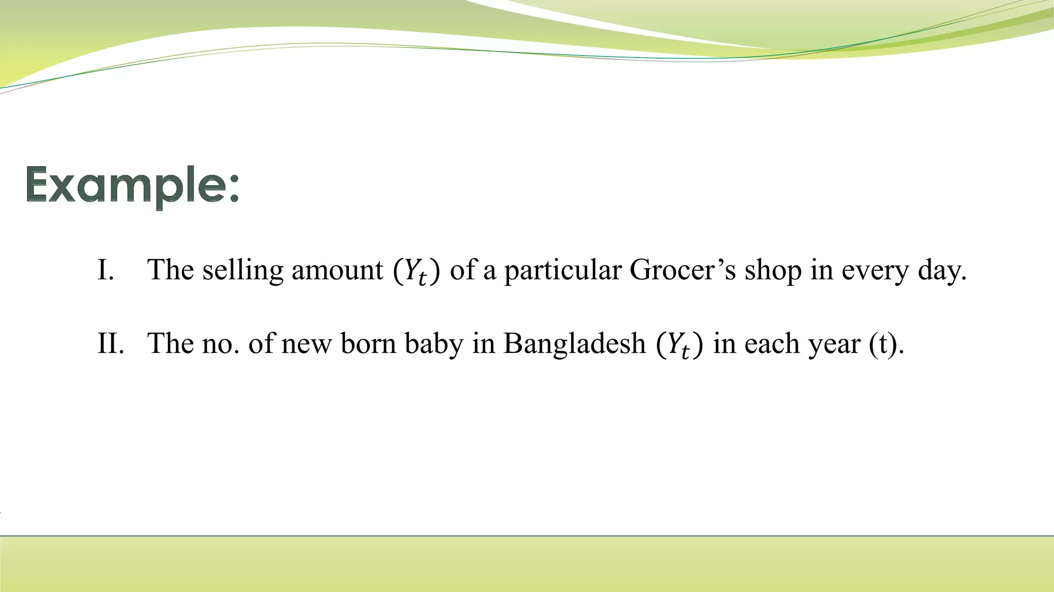 I. The selling amount (𝑌𝑡) of a particular Grocer’s shop in every day.
II. The no. of new born baby in Bangladesh (𝑌𝑡) in each year (t).
 