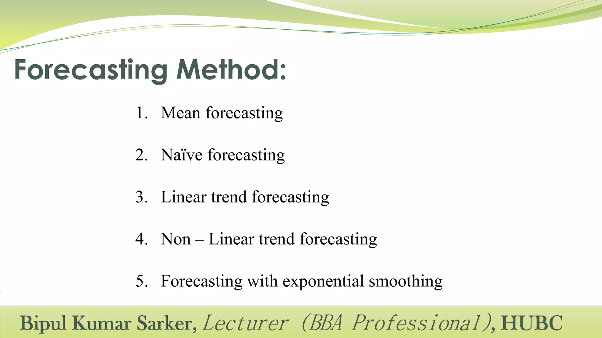 1. Mean forecasting
2. Naïve forecasting
3. Linear trend forecasting
4. Non – Linear trend forecasting
5. Forecasting with exponential smoothing
 