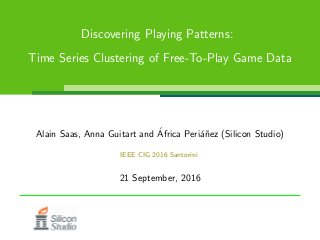 Discovering Playing Patterns:
Time Series Clustering of Free-To-Play Game Data
Alain Saas, Anna Guitart and ´Africa Peri´a˜nez (Silicon Studio)
IEEE CIG 2016 Santorini
21 September, 2016
 